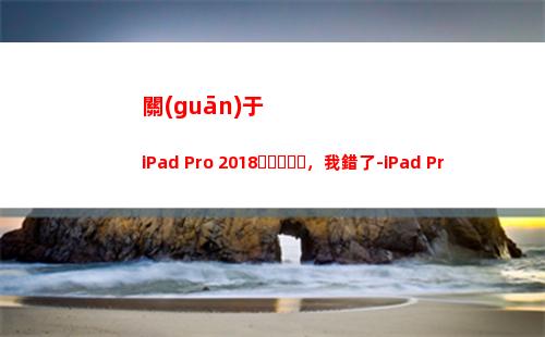 關(guān)于iPad Pro 2018，我錯了-iPad Pro密集體驗